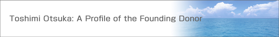 Profile of Toshimi Otsuka, the Founding Donor